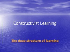 Constructivist Learning The deep structure of learning Constructivism