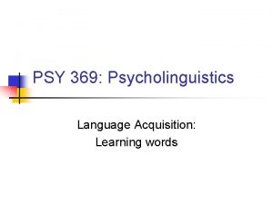 PSY 369 Psycholinguistics Language Acquisition Learning words Typical