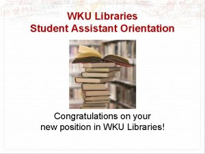 WKU Libraries Student Assistant Orientation Congratulations on your