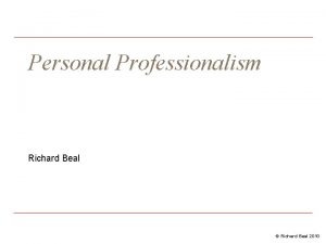 Personal Professionalism Richard Beal Richard Beal 2010 Topics