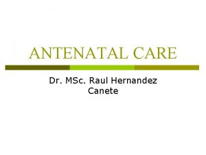 ANTENATAL CARE Dr MSc Raul Hernandez Canete p