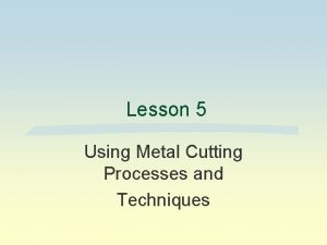 Lesson 5 Using Metal Cutting Processes and Techniques