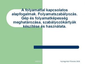 A folyamattal kapcsolatos alapfogalmak Folyamatszablyozs Gp s folyamatkpessg