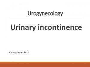 Urogynecology Urinary incontinence Abdurrahman Sarisi Introduction Urinary incontinence