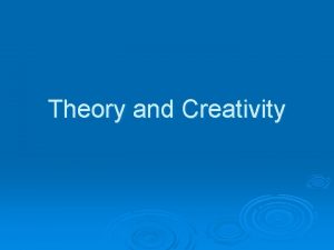 Theory and Creativity Creativity is based inside the