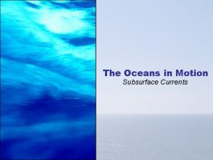 The Oceans in Motion Subsurface Currents Subsurface Currents