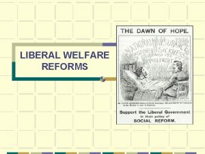LIBERAL WELFARE REFORMS Motivation New Liberalism Booth and