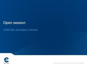 Open session AIXM XML Developers Seminar The European