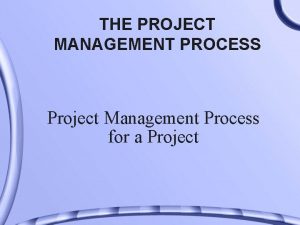 THE PROJECT MANAGEMENT PROCESS Project Management Process for