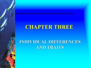 CHAPTER THREE INDIVIDUAL DIFFERENCES AND TRAITS Learning Objectives