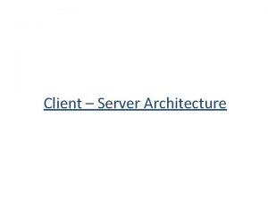 Client Server Architecture Client Server Architecture A network