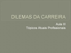 DILEMAS DA CARREIRA Aula III Tpicos Atuais Profissionais