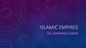 ISLAMIC EMPIRES The Gunpowder Empires 1 2 THE