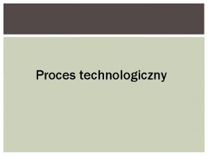 Proces technologiczny Proces technologiczny to czynnoci wykonywane bezporednio