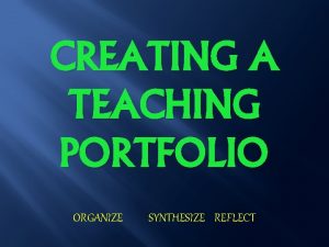 CREATING A TEACHING PORTFOLIO ORGANIZE SYNTHESIZE REFLECT Contents