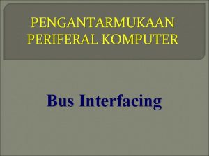 PENGANTARMUKAAN PERIFERAL KOMPUTER Bus Interfacing Bus Interfacing Bus