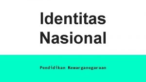 Identitas Nasional Pendidikan Kewarganegaraan IDENTITAS NASIONAL Identitas nasional