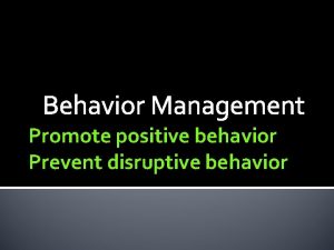 Behavior Management Promote positive behavior Prevent disruptive behavior