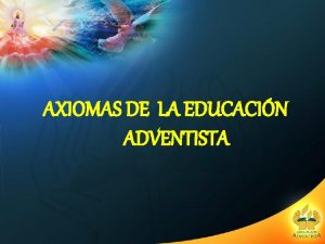 AXIOMAS DE LA EDUCACIN ADVENTISTA 1 La Visin
