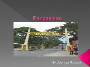 Pangasinan By Joshua Ibasco DESCRIPTION Pangasinan is the