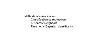 Methods of classification Classification by regression K Nearest