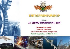 ENTREPRENEURSHIP Oleh Ir SISWO PRANOTO MT IPM Disampaikan