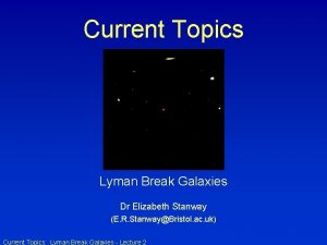 Current Topics Lyman Break Galaxies Dr Elizabeth Stanway