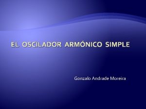 EL OSCILADOR ARMNICO SIMPLE Gonzalo Andrade Moreira Oscilador