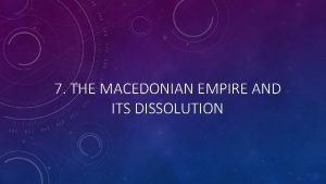 7 THE MACEDONIAN EMPIRE AND ITS DISSOLUTION THE