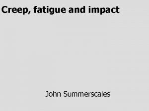 Creep fatigue and impact John Summerscales Creep I