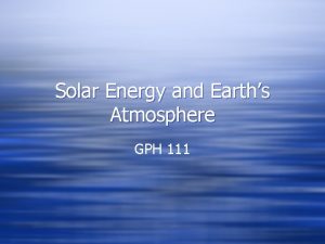 Solar Energy and Earths Atmosphere GPH 111 What