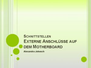 SCHNITTSTELLEN EXTERNE ANSCHLSSE AUF DEM MOTHERBOARD Alexandra Jokesch