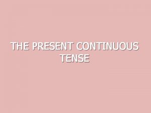 THE PRESENT CONTINUOUS TENSE THE PRESENT CONTINUOUS TENSE
