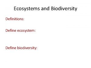 Ecosystems and Biodiversity Definitions Define ecosystem Define biodiversity