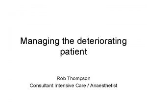 Managing the deteriorating patient Rob Thompson Consultant Intensive