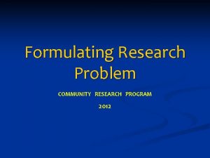 Formulating Research Problem COMMUNITY RESEARCH PROGRAM 2012 Introduction