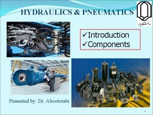 HYDRAULICS PNEUMATICS Introduction Components Presented by Dr Abootorabi