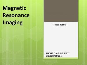 Magnetic Resonance Imaging Topic 3 MRI ANDRE CAJES
