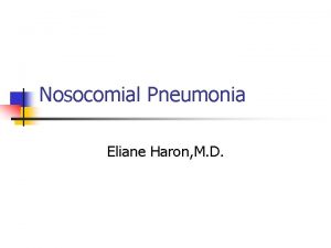 Nosocomial Pneumonia Eliane Haron M D Nosocomial Pneumonia