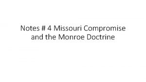 Notes 4 Missouri Compromise and the Monroe Doctrine