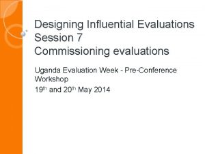 Designing Influential Evaluations Session 7 Commissioning evaluations Uganda