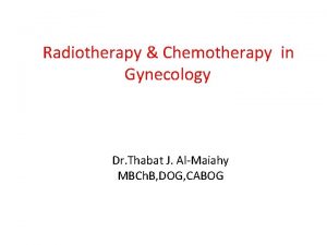 Radiotherapy Chemotherapy in Gynecology Dr Thabat J AlMaiahy