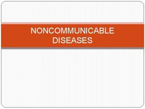 NONCOMMUNICABLE DISEASES Noncommunicable diseases are the leading killer