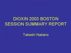 DIOXIN 2003 BOSTON SESSION SUMMARY REPORT Takeshi Nakano