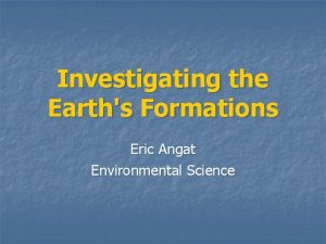 Investigating the Earths Formations Eric Angat Environmental Science