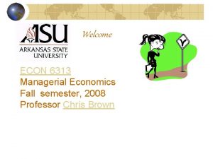 Welcome ECON 6313 Managerial Economics Fall semester 2008