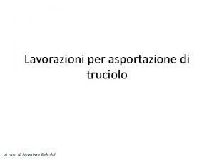 Lavorazioni per asportazione di truciolo A cura di