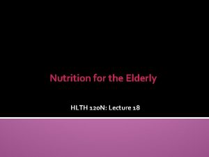 Nutrition for the Elderly HLTH 120 N Lecture