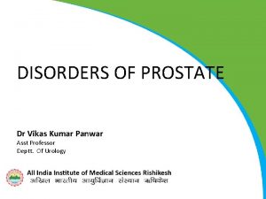 DISORDERS OF PROSTATE Dr Vikas Kumar Panwar Asst