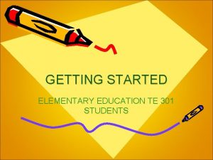 GETTING STARTED ELEMENTARY EDUCATION TE 301 STUDENTS Andrea